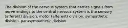 The division of the nervous system that carries signals from nerve endings to the central nervous system is the sensory (afferent) division. motor (efferent) division. sympathetic division. parasympathetic division.