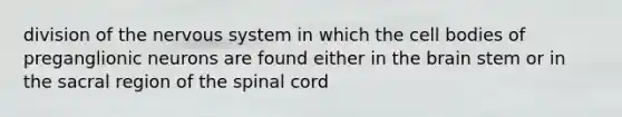 division of the nervous system in which the cell bodies of preganglionic neurons are found either in the brain stem or in the sacral region of the spinal cord