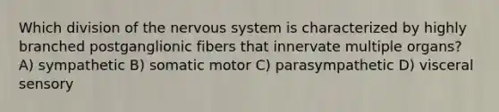 Which division of the nervous system is characterized by highly branched postganglionic fibers that innervate multiple organs? A) sympathetic B) somatic motor C) parasympathetic D) visceral sensory