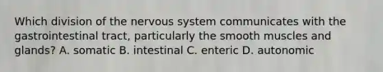 Which division of the nervous system communicates with the gastrointestinal tract, particularly the smooth muscles and glands? A. somatic B. intestinal C. enteric D. autonomic