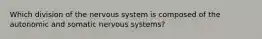 Which division of the nervous system is composed of the autonomic and somatic nervous systems?