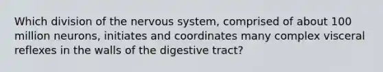 Which division of the nervous system, comprised of about 100 million neurons, initiates and coordinates many complex visceral reflexes in the walls of the digestive tract?