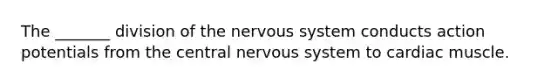 The _______ division of the nervous system conducts action potentials from the central nervous system to cardiac muscle.