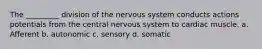 The _________ division of the nervous system conducts actions potentials from the central nervous system to cardiac muscle. a. Afferent b. autonomic c. sensory d. somatic