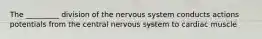 The _________ division of the nervous system conducts actions potentials from the central nervous system to cardiac muscle