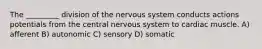 The _________ division of the nervous system conducts actions potentials from the central nervous system to cardiac muscle. A) afferent B) autonomic C) sensory D) somatic