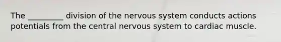 The _________ division of the nervous system conducts actions potentials from the central nervous system to cardiac muscle.