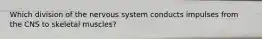 Which division of the nervous system conducts impulses from the CNS to skeletal muscles?