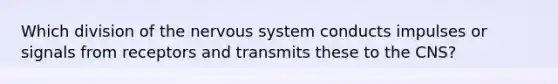 Which division of the <a href='https://www.questionai.com/knowledge/kThdVqrsqy-nervous-system' class='anchor-knowledge'>nervous system</a> conducts impulses or signals from receptors and transmits these to the CNS?