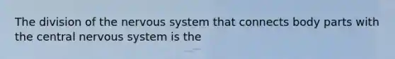 The division of the <a href='https://www.questionai.com/knowledge/kThdVqrsqy-nervous-system' class='anchor-knowledge'>nervous system</a> that connects body parts with the central nervous system is the