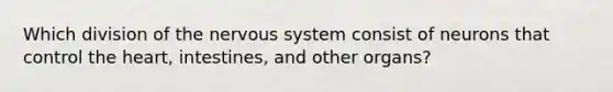 Which division of the nervous system consist of neurons that control the heart, intestines, and other organs?