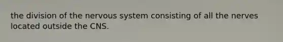 the division of the <a href='https://www.questionai.com/knowledge/kThdVqrsqy-nervous-system' class='anchor-knowledge'>nervous system</a> consisting of all the nerves located outside the CNS.