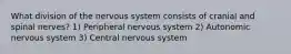 What division of the nervous system consists of cranial and spinal nerves? 1) Peripheral nervous system 2) Autonomic nervous system 3) Central nervous system