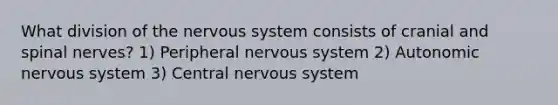 What division of the nervous system consists of cranial and spinal nerves? 1) Peripheral nervous system 2) Autonomic nervous system 3) Central nervous system