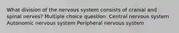 What division of the nervous system consists of cranial and spinal nerves? Multiple choice question. Central nervous system Autonomic nervous system Peripheral nervous system