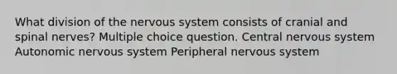 What division of the nervous system consists of cranial and spinal nerves? Multiple choice question. Central nervous system Autonomic nervous system Peripheral nervous system