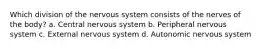 Which division of the nervous system consists of the nerves of the body? a. Central nervous system b. Peripheral nervous system c. External nervous system d. Autonomic nervous system