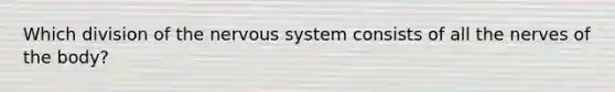 Which division of the nervous system consists of all the nerves of the body?