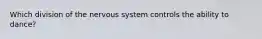 Which division of the nervous system controls the ability to dance?