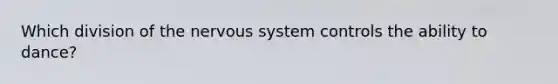 Which division of the nervous system controls the ability to dance?