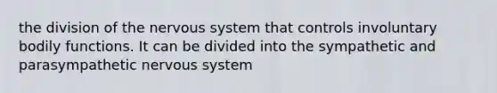 the division of the nervous system that controls involuntary bodily functions. It can be divided into the sympathetic and parasympathetic nervous system