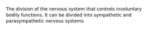 The division of the nervous system that controls involuntary bodily functions. It can be divided into sympathetic and parasympathetic nervous systems