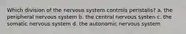 Which division of the nervous system controls peristalis? a. the peripheral nervous system b. the central nervous systen c. the somatic nervous system d. the autonomic nervous system