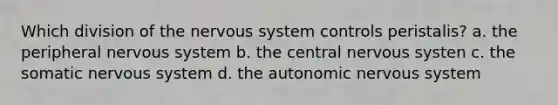 Which division of the nervous system controls peristalis? a. the peripheral nervous system b. the central nervous systen c. the somatic nervous system d. the autonomic nervous system