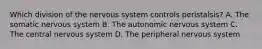 Which division of the nervous system controls peristalsis? A. The somatic nervous system B. The autonomic nervous system C. The central nervous system D. The peripheral nervous system