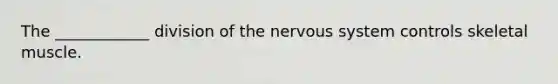 The ____________ division of the <a href='https://www.questionai.com/knowledge/kThdVqrsqy-nervous-system' class='anchor-knowledge'>nervous system</a> controls skeletal muscle.