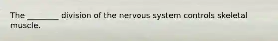 The ________ division of the nervous system controls skeletal muscle.