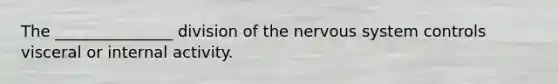 The _______________ division of the nervous system controls visceral or internal activity.