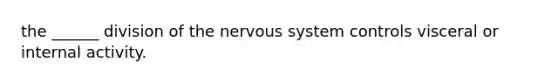 the ______ division of the nervous system controls visceral or internal activity.