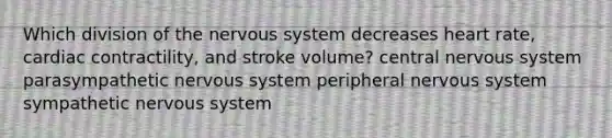 Which division of the nervous system decreases heart rate, cardiac contractility, and stroke volume? central nervous system parasympathetic nervous system peripheral nervous system sympathetic nervous system