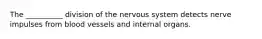 The __________ division of the nervous system detects nerve impulses from blood vessels and internal organs.