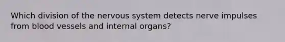 Which division of the nervous system detects nerve impulses from blood vessels and internal organs?