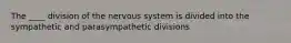 The ____ division of the nervous system is divided into the sympathetic and parasympathetic divisions