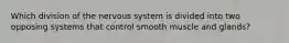 Which division of the nervous system is divided into two opposing systems that control smooth muscle and glands?