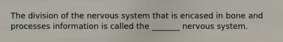 The division of the nervous system that is encased in bone and processes information is called the _______ nervous system.