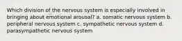 Which division of the nervous system is especially involved in bringing about emotional arousal? a. somatic nervous system b. peripheral nervous system c. sympathetic nervous system d. parasympathetic nervous system