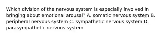 Which division of the nervous system is especially involved in bringing about emotional arousal? A. somatic nervous system B. peripheral nervous system C. sympathetic nervous system D. parasympathetic nervous system