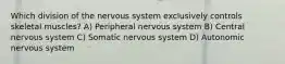 Which division of the nervous system exclusively controls skeletal muscles? A) Peripheral nervous system B) Central nervous system C) Somatic nervous system D) Autonomic nervous system