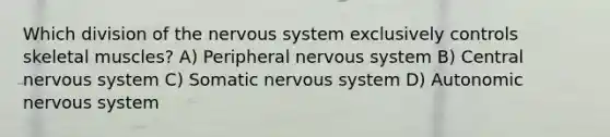 Which division of the nervous system exclusively controls skeletal muscles? A) Peripheral nervous system B) Central nervous system C) Somatic nervous system D) Autonomic nervous system