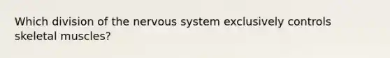 Which division of the <a href='https://www.questionai.com/knowledge/kThdVqrsqy-nervous-system' class='anchor-knowledge'>nervous system</a> exclusively controls skeletal muscles?