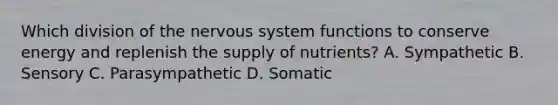 Which division of the nervous system functions to conserve energy and replenish the supply of nutrients? A. Sympathetic B. Sensory C. Parasympathetic D. Somatic