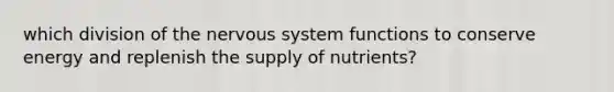 which division of the nervous system functions to conserve energy and replenish the supply of nutrients?