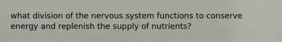 what division of the nervous system functions to conserve energy and replenish the supply of nutrients?