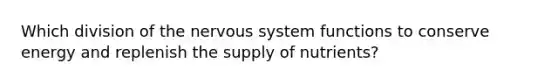 Which division of the nervous system functions to conserve energy and replenish the supply of nutrients?