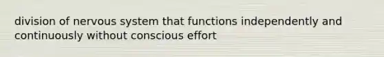 division of nervous system that functions independently and continuously without conscious effort