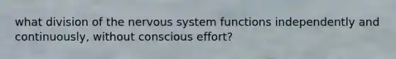 what division of the nervous system functions independently and continuously, without conscious effort?